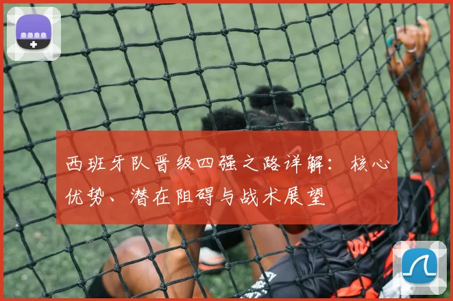 西班牙队晋级四强之路详解：核心优势、潜在阻碍与战术展望