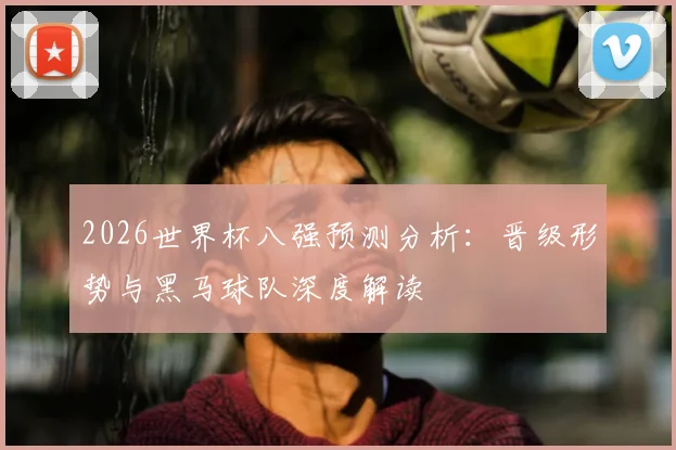 2026世界杯八强预测分析:晋级形势与黑马球队深度解读