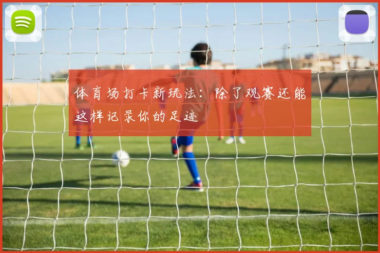 体育场打卡新玩法：除了观赛还能这样记录你的足迹