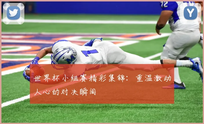 世界杯小组赛精彩集锦：重温激动人心的对决瞬间
