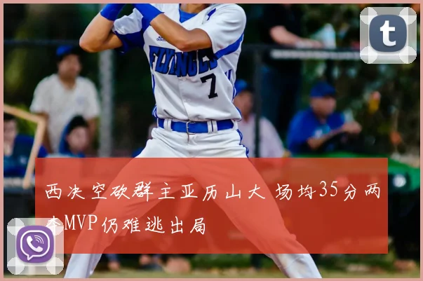 西决空砍群主亚历山大 场均35分两夺MVP仍难逃出局