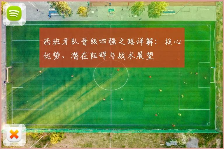 西班牙队晋级四强之路详解：核心优势、潜在阻碍与战术展望