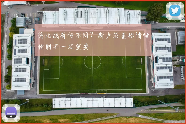 德比战有何不同?斯卢茨基称情绪控制不一定重要