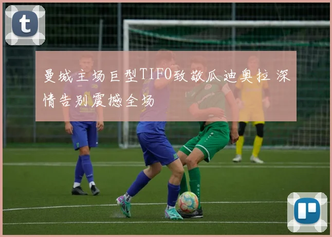 曼城主场巨型TIFO致敬瓜迪奥拉 深情告别震撼全场