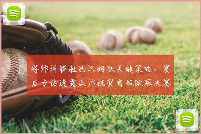 塔帅详解胜西汉姆联关键策略,赛后专访透露瓜帅祝贺晋级欧冠决赛细节