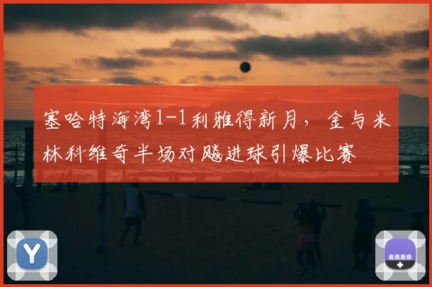 塞哈特海湾1-1利雅得新月,金与米林科维奇半场对飚进球引爆比赛
