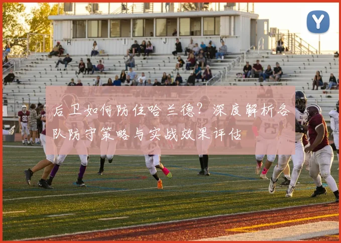 后卫如何防住哈兰德?深度解析各队防守策略与实战效果评估
