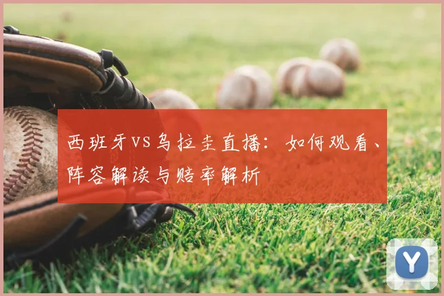西班牙vs乌拉圭直播:如何观看、阵容解读与赔率解析