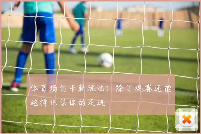 体育场打卡新玩法：除了观赛还能这样记录你的足迹