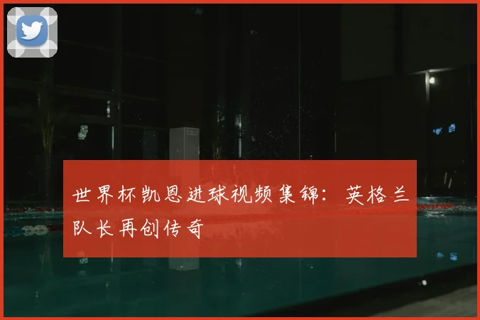 世界杯凯恩进球视频集锦：英格兰队长再创传奇