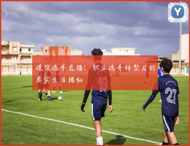 退役选手直播:职业选手转型后的真实生活揭秘