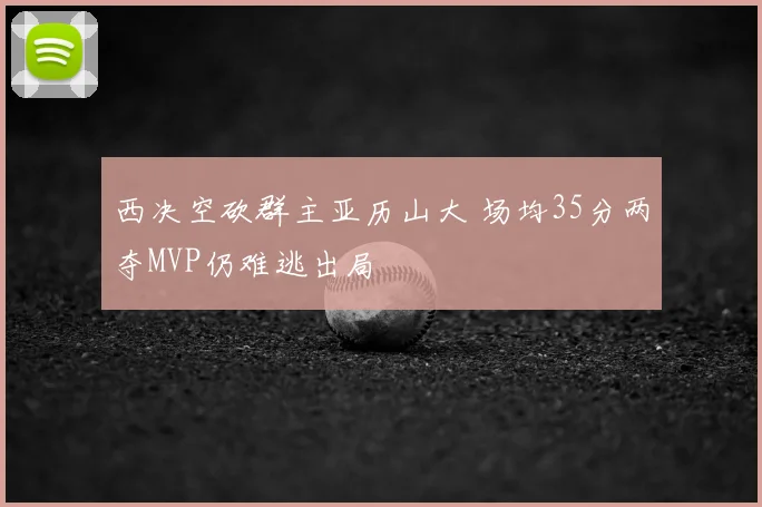 西决空砍群主亚历山大 场均35分两夺MVP仍难逃出局