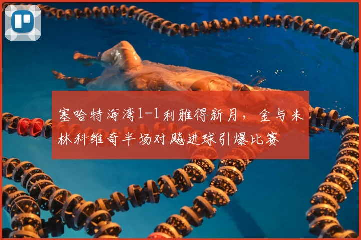 塞哈特海湾1-1利雅得新月,金与米林科维奇半场对飚进球引爆比赛
