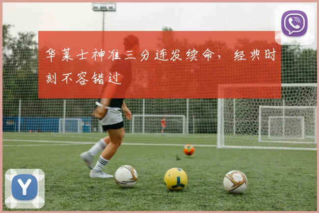 华莱士神准三分连发续命，经典时刻不容错过