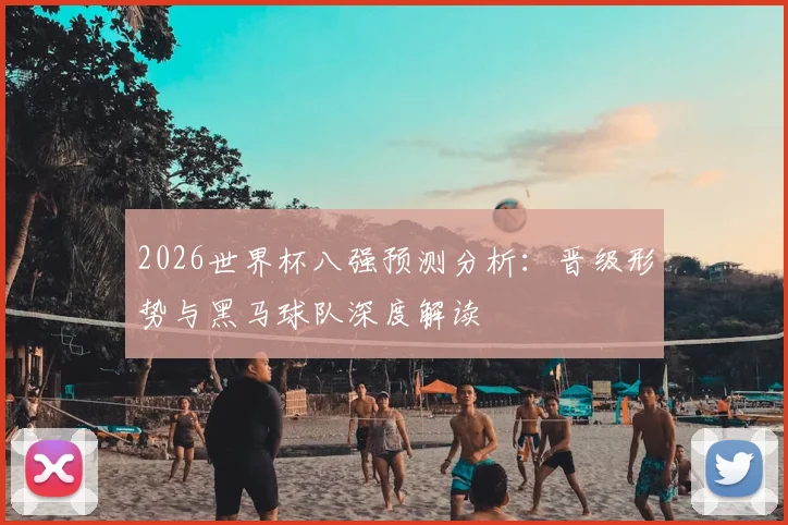 2026世界杯八强预测分析:晋级形势与黑马球队深度解读