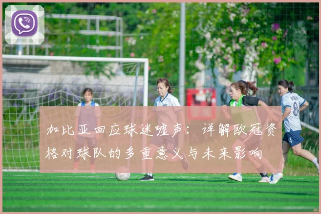 加比亚回应球迷嘘声:详解欧冠资格对球队的多重意义与未来影响