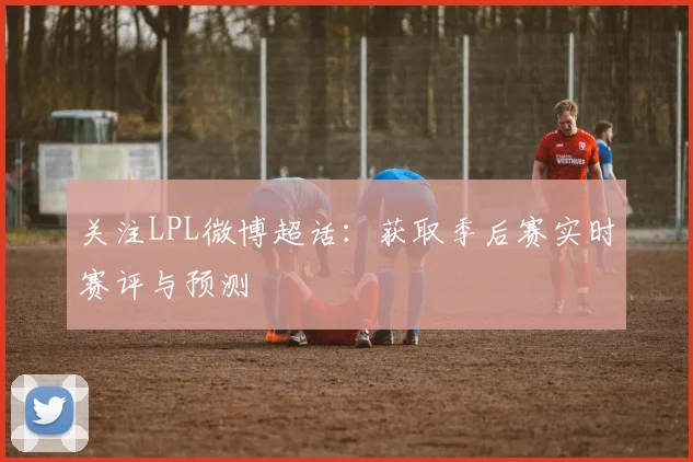 关注LPL微博超话:获取季后赛实时赛评与预测