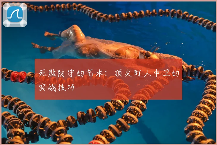 死贴防守的艺术:顶尖盯人中卫的实战技巧