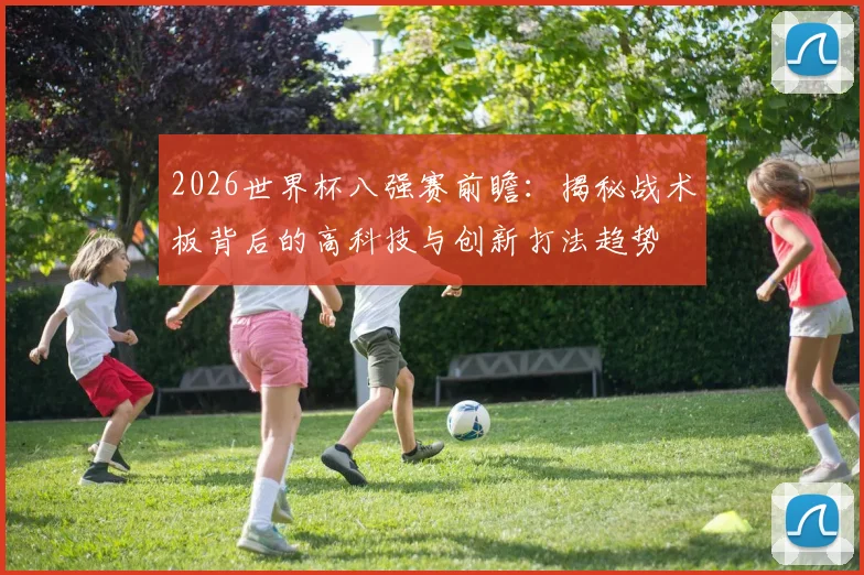2026世界杯八强赛前瞻:揭秘战术板背后的高科技与创新打法趋势