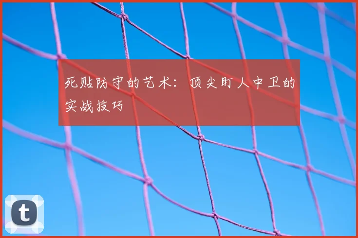 死贴防守的艺术：顶尖盯人中卫的实战技巧