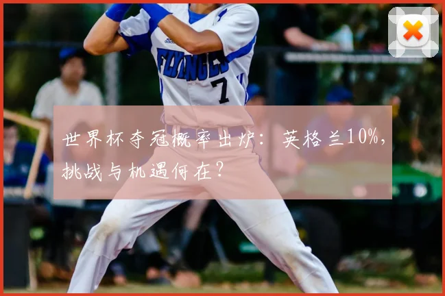 世界杯夺冠概率出炉:英格兰10%,挑战与机遇何在?