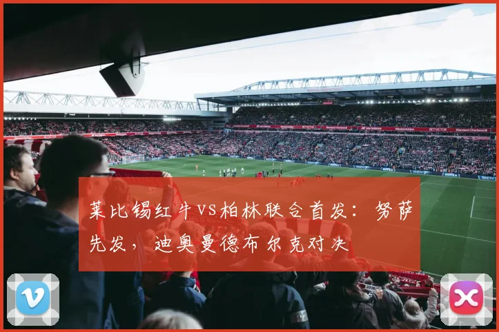 莱比锡红牛vs柏林联合首发:努萨先发,迪奥曼德布尔克对决