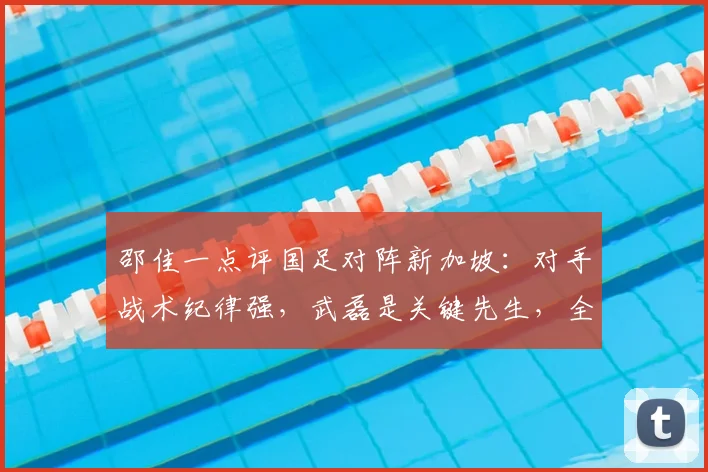 邵佳一点评国足对阵新加坡:对手战术纪律强,武磊是关键先生,全队需众志成城