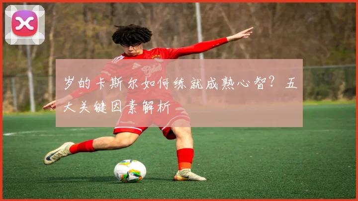 岁的卡斯尔如何练就成熟心智？五大关键因素解析
