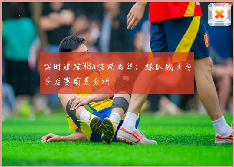 实时追踪NBA伤病名单:球队战力与季后赛前景分析
