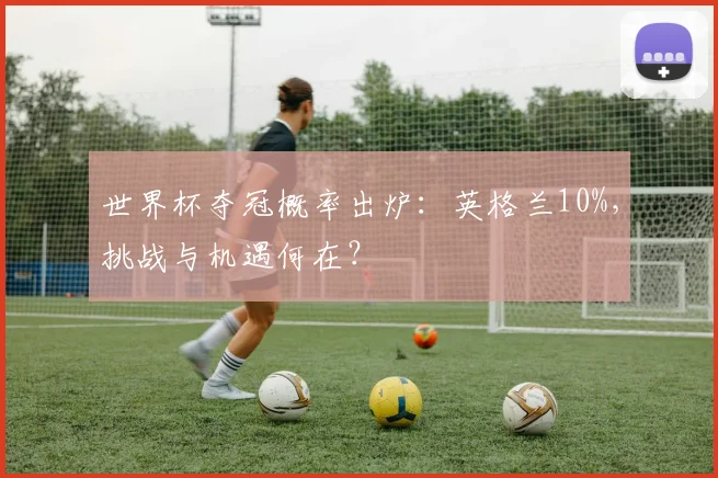 世界杯夺冠概率出炉:英格兰10%,挑战与机遇何在?