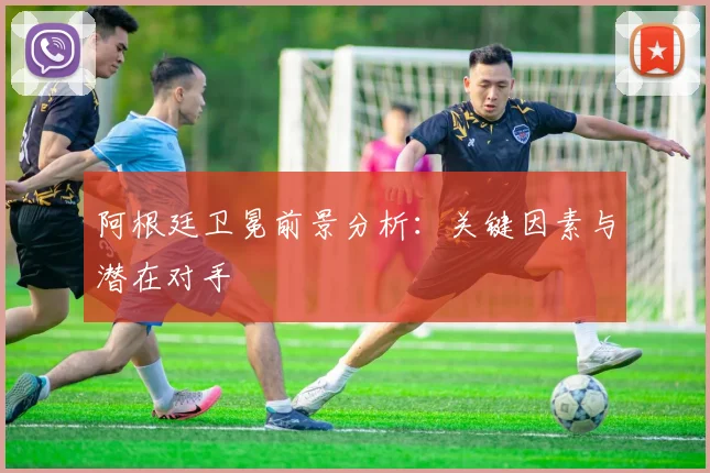 阿根廷卫冕前景分析:关键因素与潜在对手