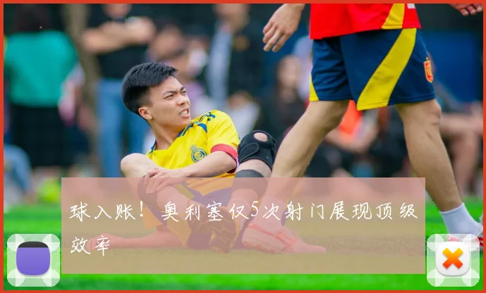 球入账！奥利塞仅5次射门展现顶级效率